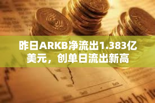 昨日ARKB凈流出1.383億美元，創(chuàng)單日流出新高
