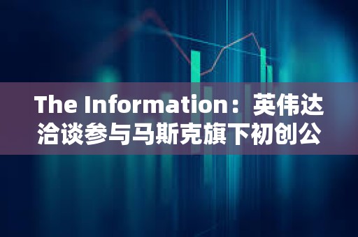 The Information：英偉達洽談參與馬斯克旗下初創公司xAI的本輪融資
