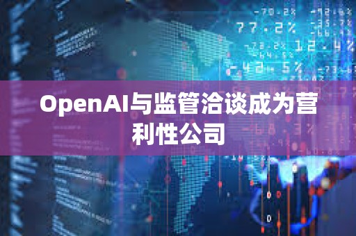 OpenAI與監管洽談成為營利性公司