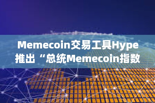 Memecoin交易工具Hype推出“總統Memecoin指數”