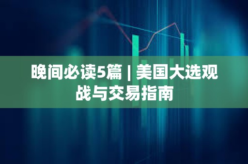 晚間必讀5篇 | 美國大選觀戰與交易指南