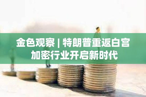 金色觀察 | 特朗普重返白宮 加密行業開啟新時代