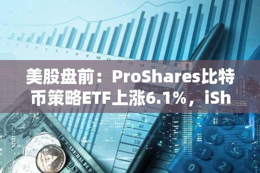 美股盤前：ProShares比特幣策略ETF上漲6.1%，iShares比特幣信托上漲6.6%