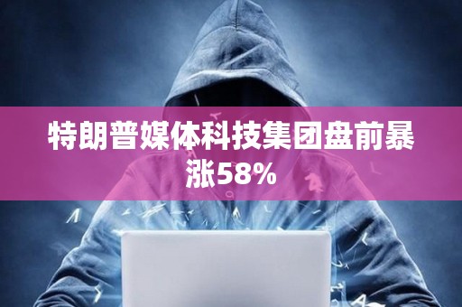 特朗普媒體科技集團盤前暴漲58%