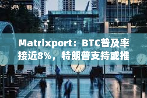 Matrixport：BTC普及率接近8%，特朗普支持或推動BTC價格突破10萬美元