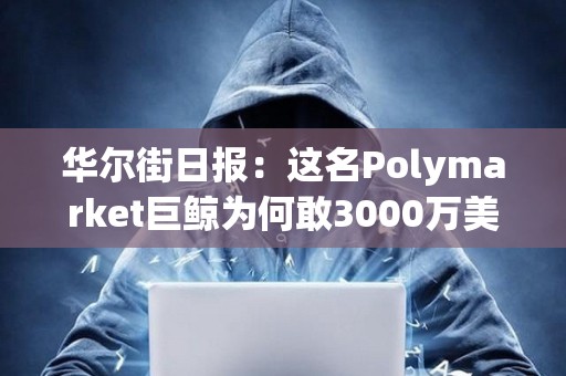 華爾街日報：這名Polymarket巨鯨為何敢3000萬美元豪賭特朗普
