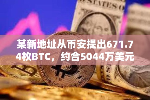某新地址從幣安提出671.74枚BTC，約合5044萬美元