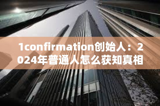 1confirmation創始人：2024年普通人怎么獲知真相