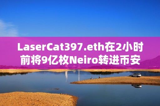 LaserCat397.eth在2小時前將9億枚Neiro轉進幣安，約合180萬美元