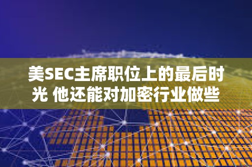 美SEC主席職位上的最后時光 他還能對加密行業做些什么？