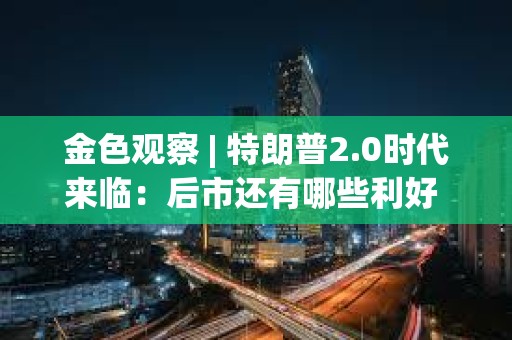金色觀察 | 特朗普2.0時代來臨：后市還有哪些利好 各方看到多少