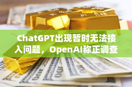 ChatGPT出現暫時無法接入問題，OpenAI稱正調查恢復