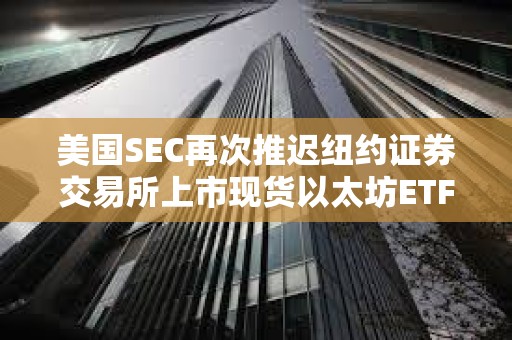 美國SEC再次推遲紐約證券交易所上市現貨以太坊ETF期權的決定