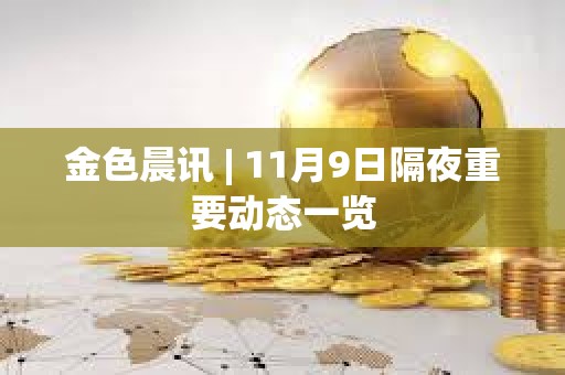 金色晨訊 | 11月9日隔夜重要動態一覽