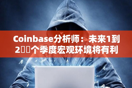 Coinbase分析師：未來1到2??個季度宏觀環境將有利
