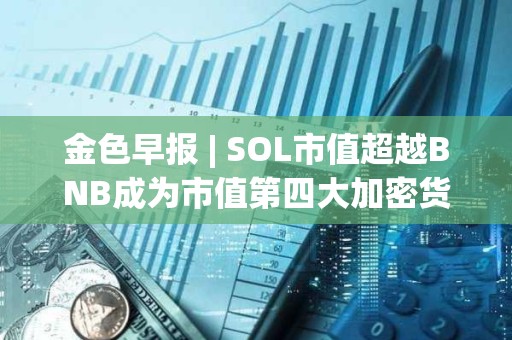 金色早報 | SOL市值超越BNB成為市值第四大加密貨幣 維持對黃金的看漲立場