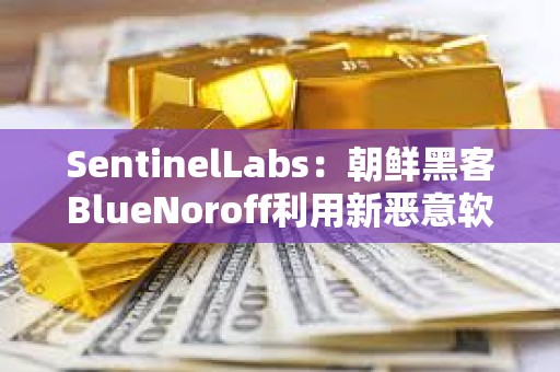 SentinelLabs：朝鮮黑客BlueNoroff利用新惡意軟件攻擊加密貨幣公司