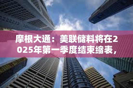 摩根大通：美聯儲料將在2025年第一季度結束縮表，而非2024年底之前