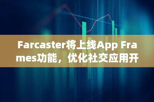 Farcaster將上線App Frames功能，優化社交應用開發和分發
