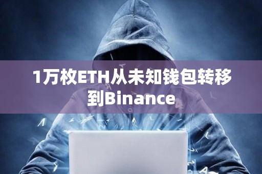 1萬枚ETH從未知錢包轉(zhuǎn)移到Binance