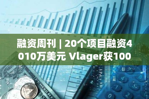 融資周刊 | 20個(gè)項(xiàng)目融資4010萬(wàn)美元 Vlager獲1000萬(wàn)美元投資