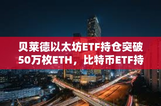 貝萊德以太坊ETF持倉(cāng)突破50萬(wàn)枚ETH，比特幣ETF持倉(cāng)突破45萬(wàn)枚BTC