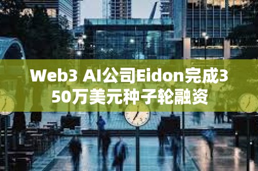 Web3 AI公司Eidon完成350萬美元種子輪融資