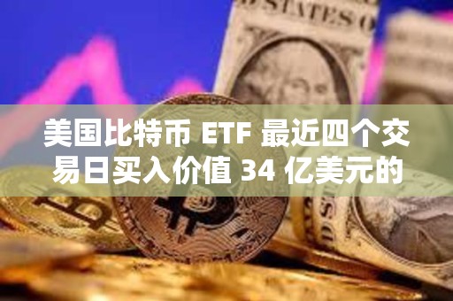 美國比特幣 ETF 最近四個交易日買入價值 34 億美元的 BTC