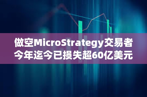 做空MicroStrategy交易者今年迄今已損失超60億美元