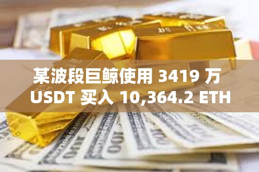 某波段巨鯨使用 3419 萬 USDT 買入 10,364.2 ETH