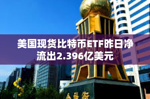 美國現貨比特幣ETF昨日凈流出2.396億美元