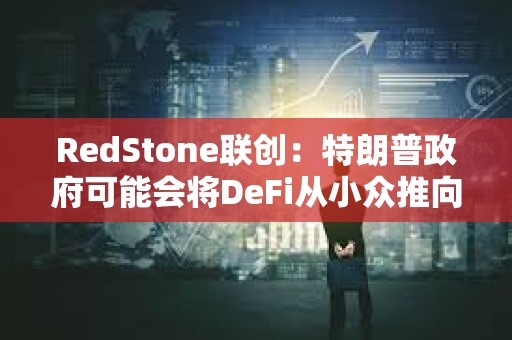 RedStone聯創：特朗普政府可能會將DeFi從小眾推向主流