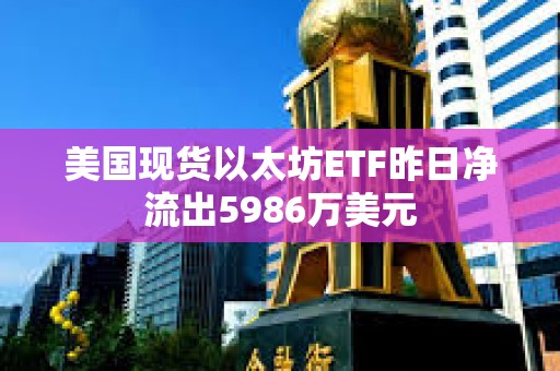 美國現貨以太坊ETF昨日凈流出5986萬美元