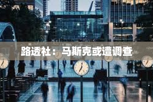 路透社：馬斯克或遭調查