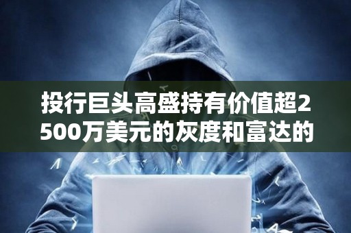 投行巨頭高盛持有價值超2500萬美元的灰度和富達的以太坊ETF