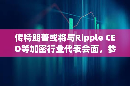 傳特朗普或將與Ripple CEO等加密行業代表會面，參與討論制訂美國加密政策