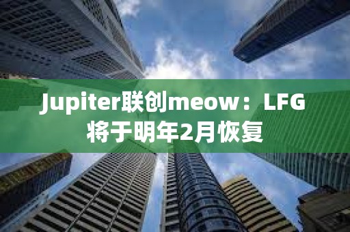 Jupiter聯創meow：LFG將于明年2月恢復