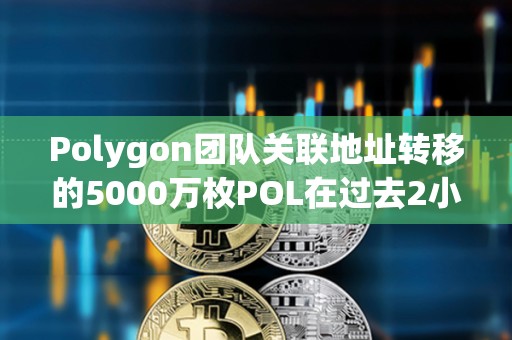 Polygon團隊關聯地址轉移的5000萬枚POL在過去2小時全部轉入幣安