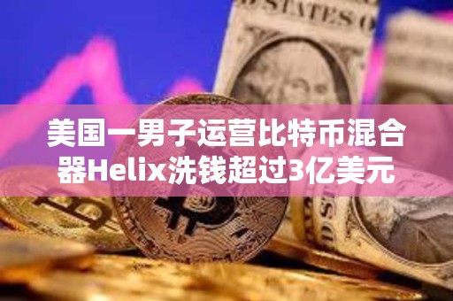 美國一男子運營比特幣混合器Helix洗錢超過3億美元的BTC被判處三年以上有期徒刑