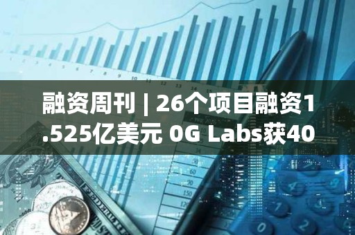 融資周刊 | 26個項目融資1.525億美元 0G Labs獲4000萬美元投資