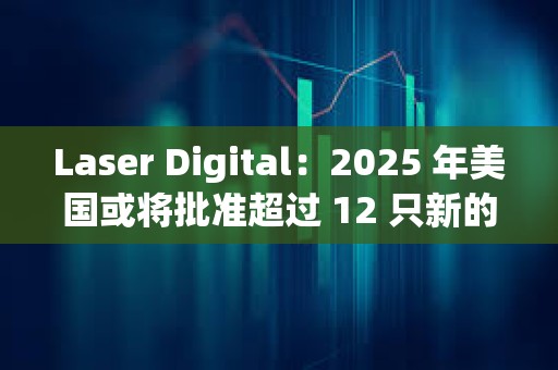 Laser Digital：2025 年美國或?qū)⑴鷾?zhǔn)超過 12 只新的加密貨幣 ETF