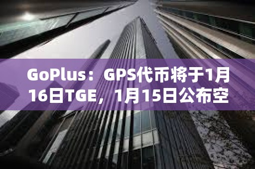 GoPlus：GPS代幣將于1月16日TGE，1月15日公布空投細(xì)則