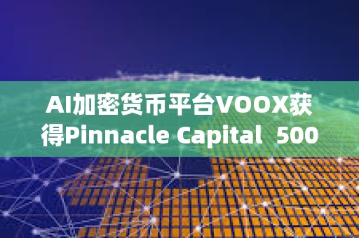 AI加密貨幣平臺(tái)VOOX獲得Pinnacle Capital  5000萬美元投資