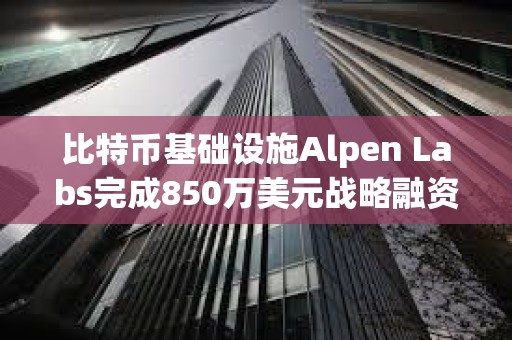 比特幣基礎(chǔ)設(shè)施Alpen Labs完成850萬美元戰(zhàn)略融資，Cyber?? Fund等領(lǐng)投