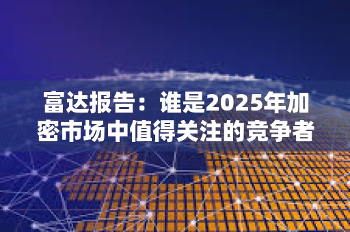 富達報告：誰是2025年加密市場中值得關注的競爭者？