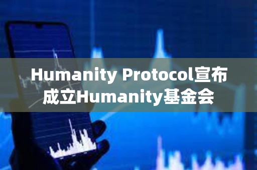 Humanity Protocol宣布成立Humanity基金會
