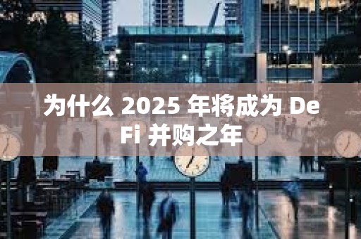 為什么 2025 年將成為 DeFi 并購之年