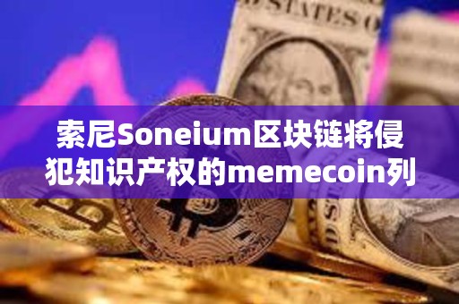 索尼Soneium區塊鏈將侵犯知識產權的memecoin列入黑名單