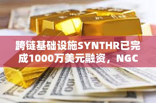 跨鏈基礎設施SYNTHR已完成1000萬美元融資，NGC Ventures等參投