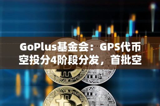 GoPlus基金會(huì)：GPS代幣空投分4階段分發(fā)，首批空投申領(lǐng)于16日15時(shí)開放